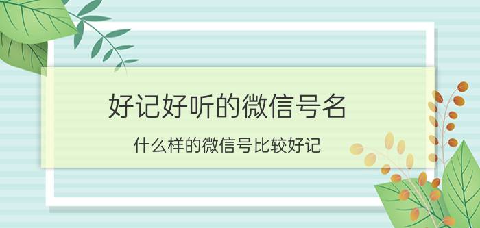 好记好听的微信号名 什么样的微信号比较好记